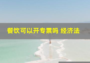 餐饮可以开专票吗 经济法